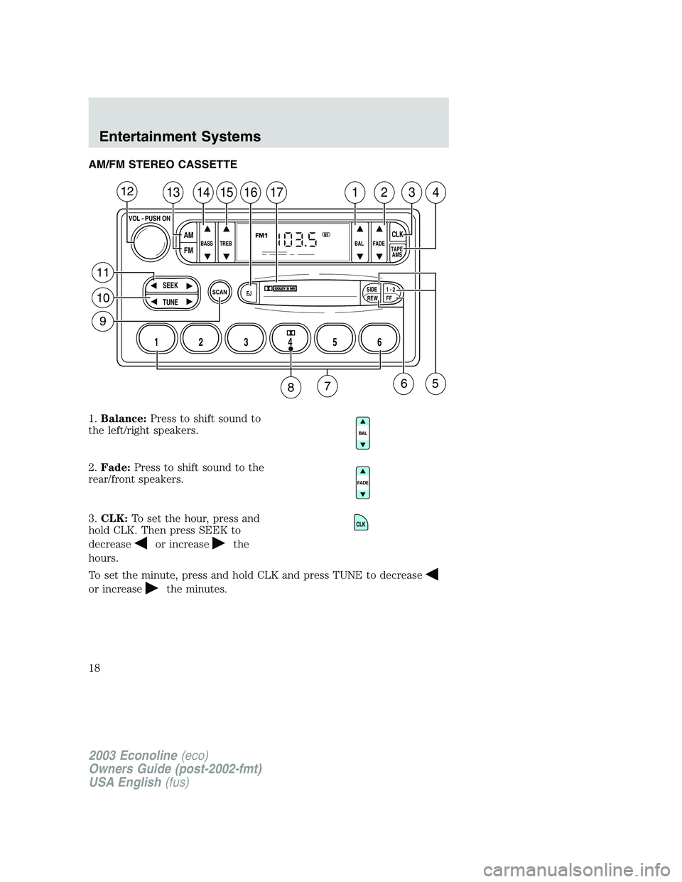 FORD E250 2003 User Guide AM/FM STEREO CASSETTE
1.Balance:Press to shift sound to
the left/right speakers.
2.Fade:Press to shift sound to the
rear/front speakers.
3.CLK:To set the hour, press and
hold CLK. Then press SEEK to
d FORD E250 2003 User Guide AM/FM STEREO CASSETTE
1.Balance:Press to shift sound to
the left/right speakers.
2.Fade:Press to shift sound to the
rear/front speakers.
3.CLK:To set the hour, press and
hold CLK. Then press SEEK to
d