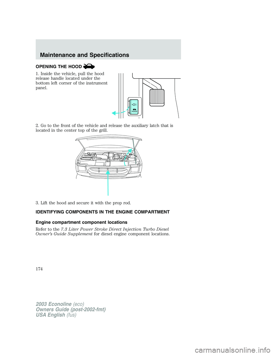 FORD E250 2003  Owners Manual OPENING THE HOOD
1. Inside the vehicle, pull the hood
release handle located under the
bottom left corner of the instrument
panel.
2. Go to the front of the vehicle and release the auxiliary latch tha