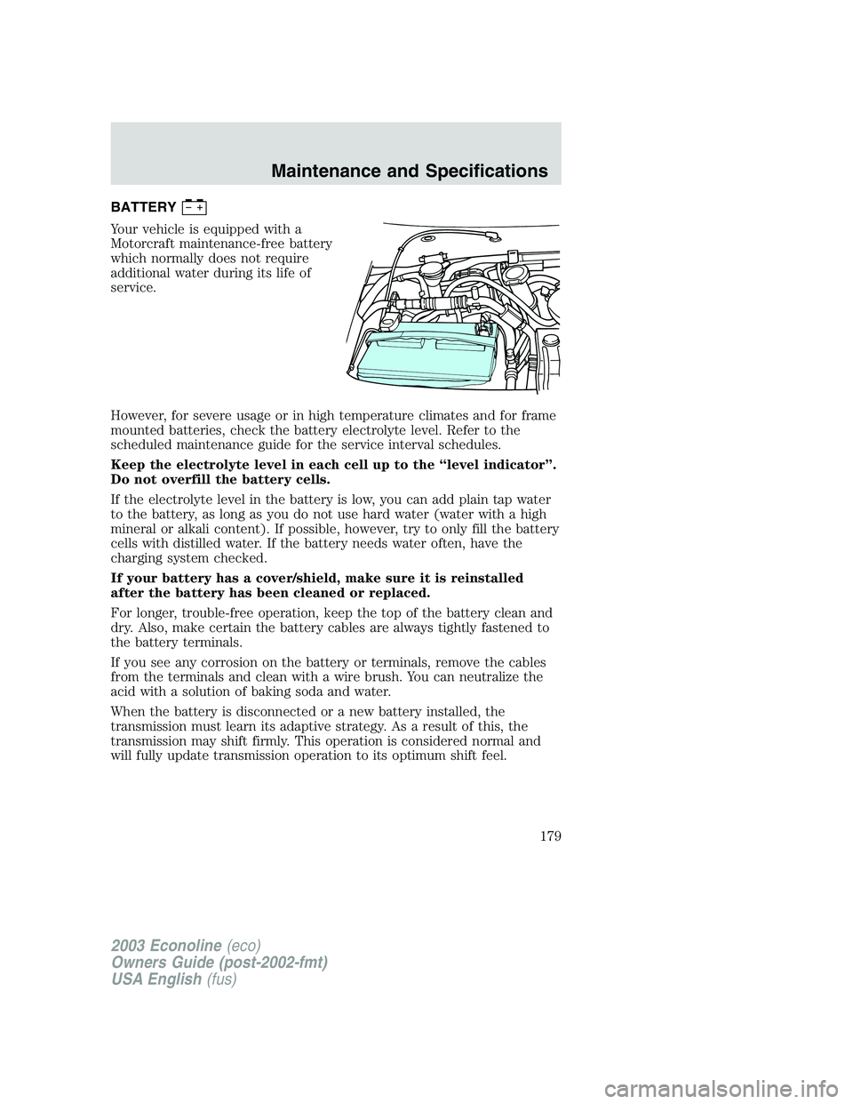 FORD E250 2003  Owners Manual BATTERY
Your vehicle is equipped with a
Motorcraft maintenance-free battery
which normally does not require
additional water during its life of
service.
However, for severe usage or in high temperatur