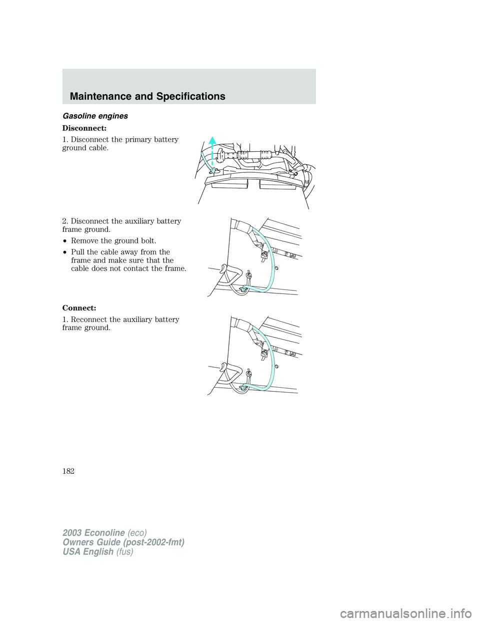FORD E250 2003  Owners Manual Gasoline engines
Disconnect:
1. Disconnect the primary battery
ground cable.
2. Disconnect the auxiliary battery
frame ground.
•Remove the ground bolt.
•Pull the cable away from the
frame and make