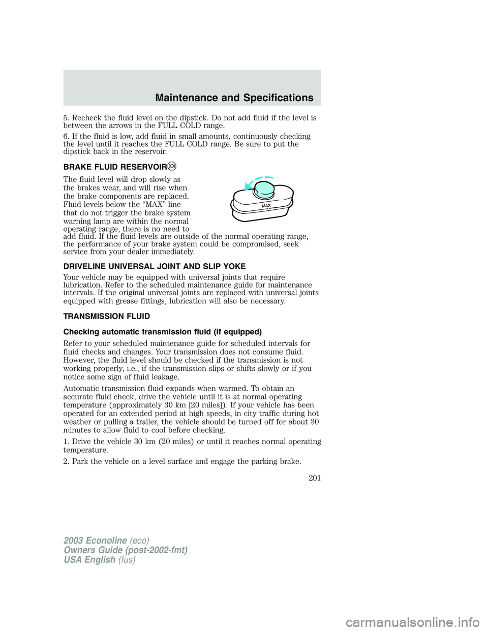 FORD E250 2003  Owners Manual 5. Recheck the fluid level on the dipstick. Do not add fluid if the level is
between the arrows in the FULL COLD range.
6. If the fluid is low, add fluid in small amounts, continuously checking
the le