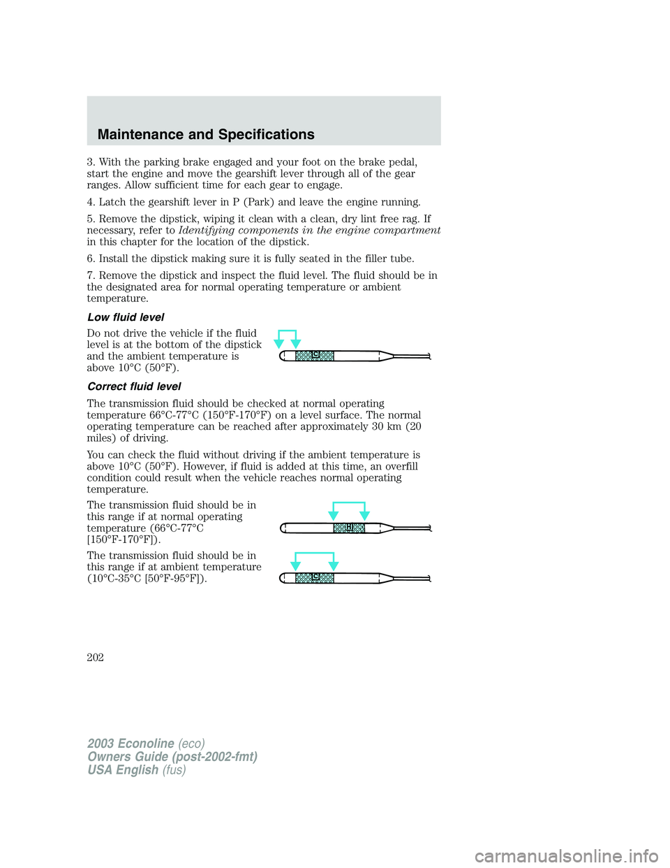 FORD E250 2003  Owners Manual 3. With the parking brake engaged and your foot on the brake pedal,
start the engine and move the gearshift lever through all of the gear
ranges. Allow sufficient time for each gear to engage.
4. Latc