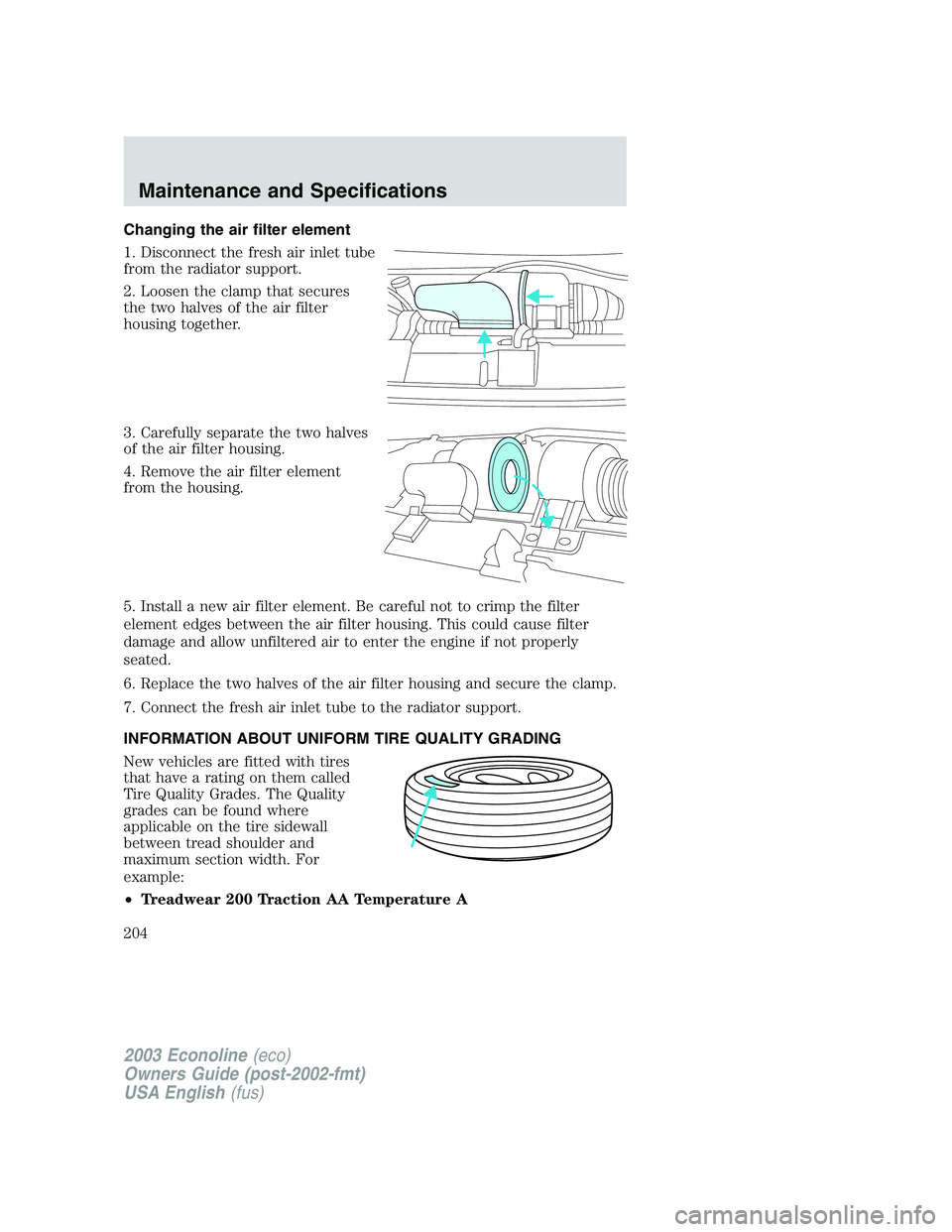 FORD E250 2003  Owners Manual Changing the air filter element
1. Disconnect the fresh air inlet tube
from the radiator support.
2. Loosen the clamp that secures
the two halves of the air filter
housing together.
3. Carefully separ