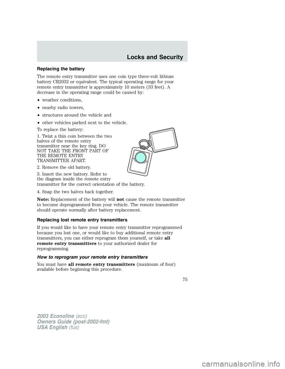 FORD E250 2003 Manual PDF Replacing the battery
The remote entry transmitter uses one coin type three-volt lithium
battery CR2032 or equivalent. The typical operating range for your
remote entry transmitter is approximately 10
