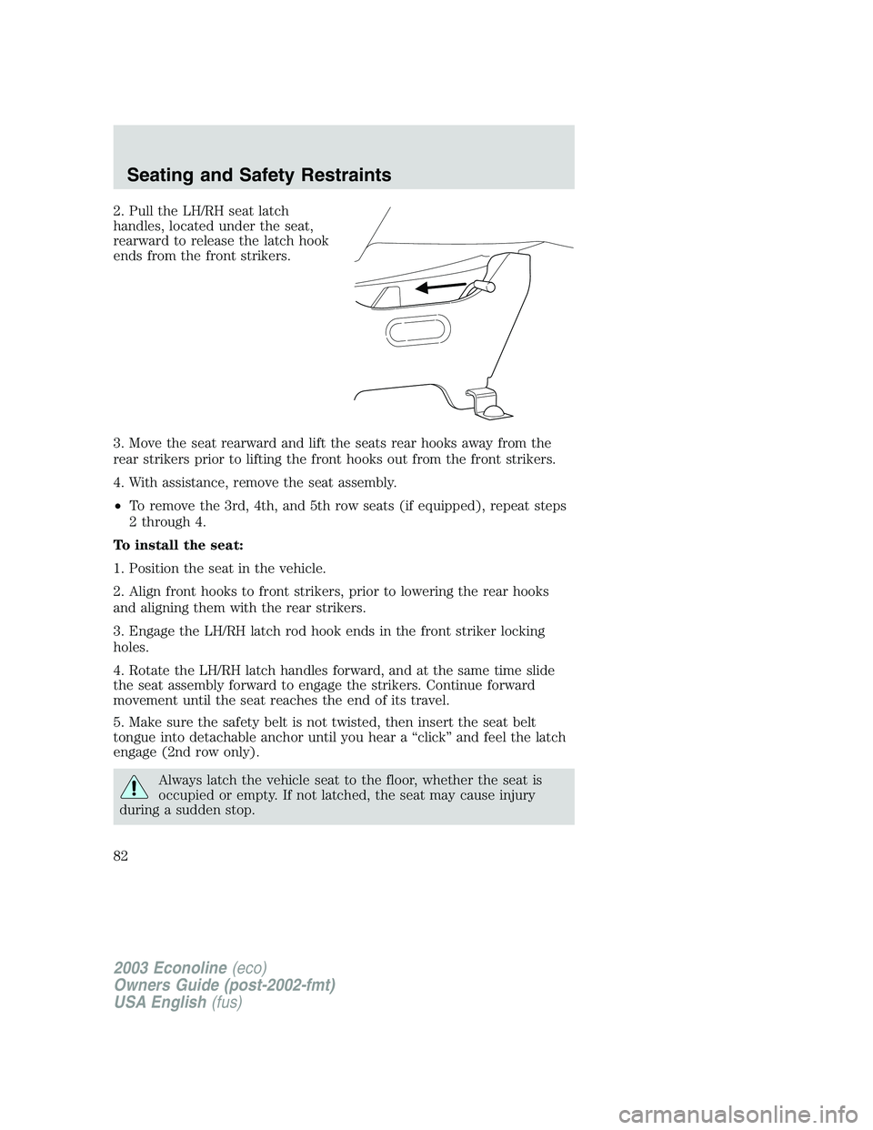 FORD E250 2003 Manual Online 2. Pull the LH/RH seat latch
handles, located under the seat,
rearward to release the latch hook
ends from the front strikers.
3. Move the seat rearward and lift the seats rear hooks away from the
rea