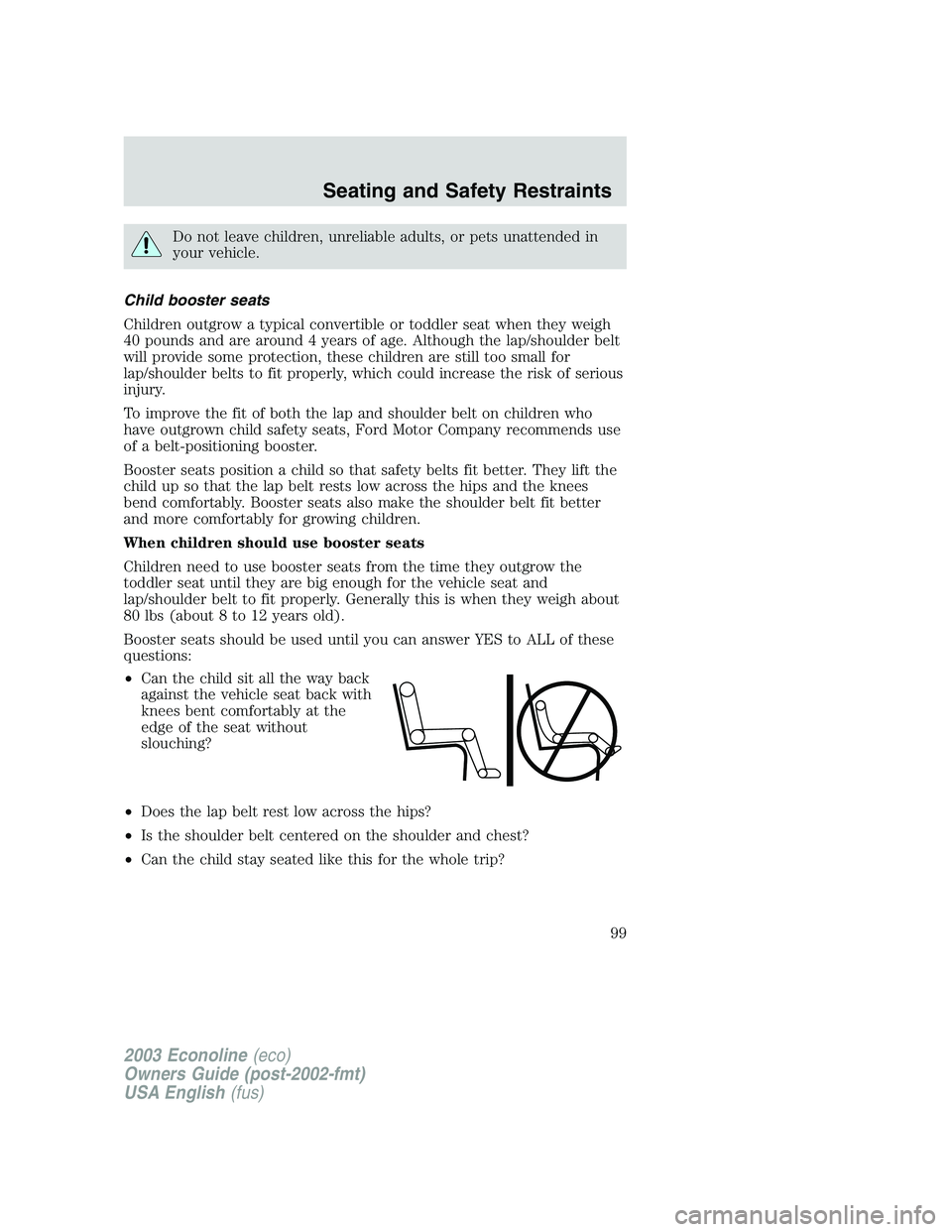 FORD E250 2003  Owners Manual Do not leave children, unreliable adults, or pets unattended in
your vehicle.
Child booster seats
Children outgrow a typical convertible or toddler seat when they weigh
40 pounds and are around 4 year