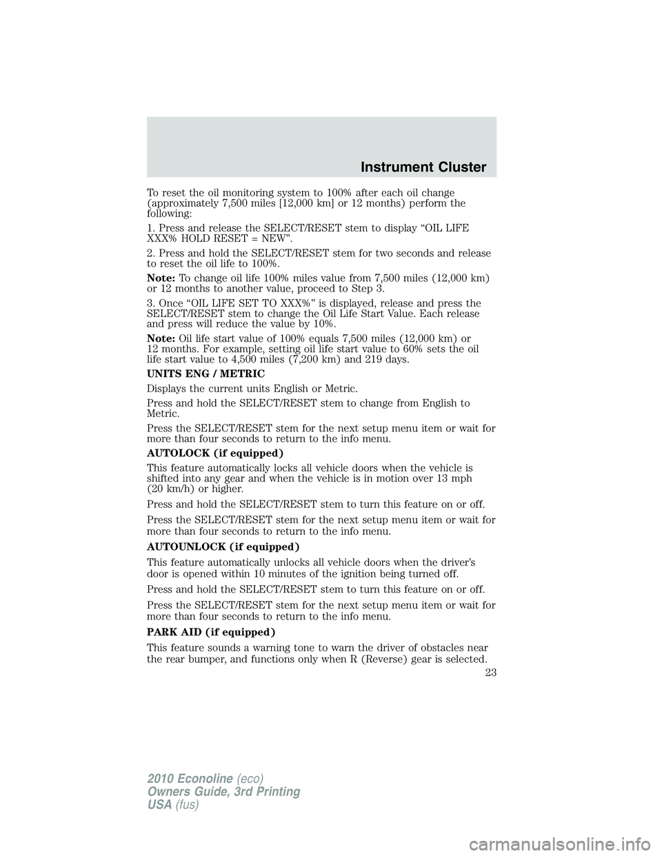 FORD E250 2010 Owners Manual To reset the oil monitoring system to 100% after each oil change
(approximately 7,500 miles [12,000 km] or 12 months) perform the
following:
1. Press and release the SELECT/RESET stem to display “OI