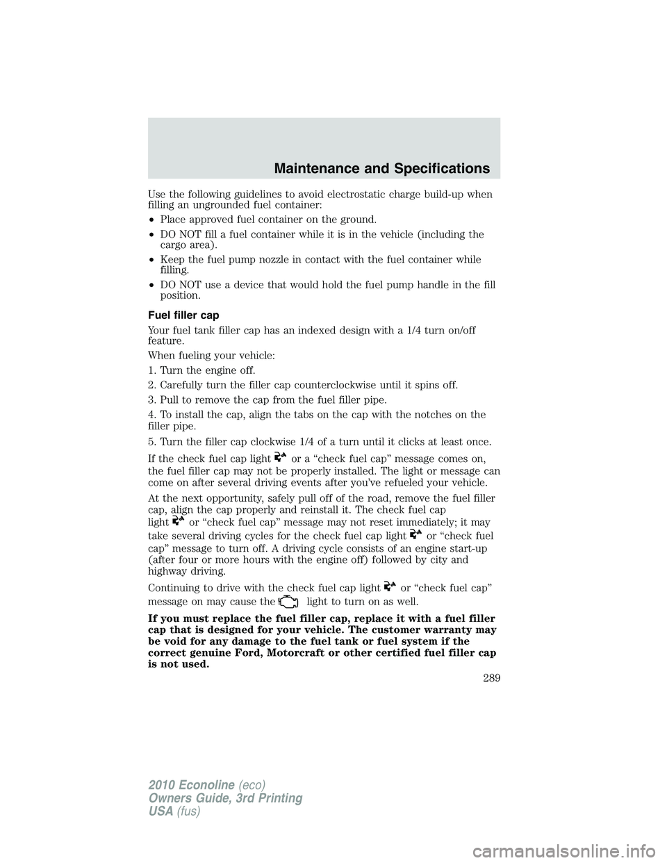 FORD E250 2010 Owners Manual Use the following guidelines to avoid electrostatic charge build-up when
filling an ungrounded fuel container:
•Place approved fuel container on the ground.
•DO NOT fill a fuel container while it FORD E250 2010 Owners Manual Use the following guidelines to avoid electrostatic charge build-up when
filling an ungrounded fuel container:
•Place approved fuel container on the ground.
•DO NOT fill a fuel container while it