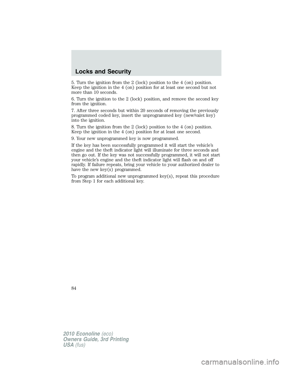FORD E250 2010 Manual Online 5. Turn the ignition from the 2 (lock) position to the 4 (on) position.
Keep the ignition in the 4 (on) position for at least one second but not
more than 10 seconds.
6. Turn the ignition to the 2 (lo FORD E250 2010 Manual Online 5. Turn the ignition from the 2 (lock) position to the 4 (on) position.
Keep the ignition in the 4 (on) position for at least one second but not
more than 10 seconds.
6. Turn the ignition to the 2 (lo