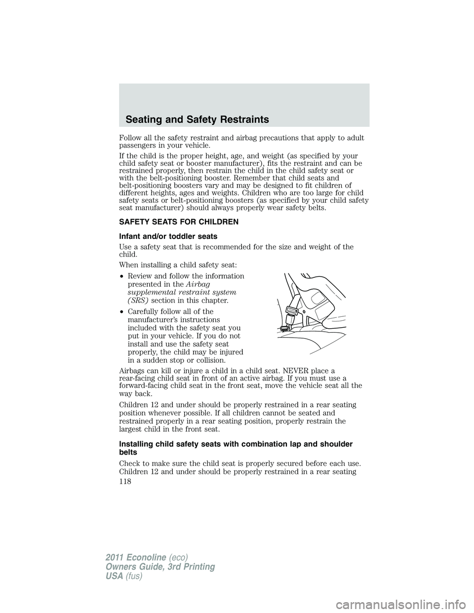 FORD E250 2011 Owners Manual Follow all the safety restraint and airbag precautions that apply to adult
passengers in your vehicle.
If the child is the proper height, age, and weight (as specified by your
child safety seat or boo FORD E250 2011 Owners Manual Follow all the safety restraint and airbag precautions that apply to adult
passengers in your vehicle.
If the child is the proper height, age, and weight (as specified by your
child safety seat or boo