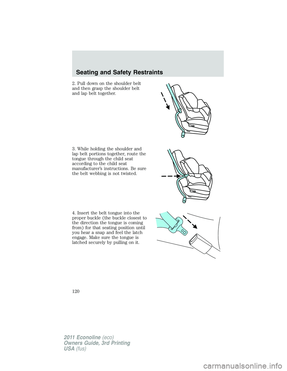 FORD E250 2011 Owners Manual 2. Pull down on the shoulder belt
and then grasp the shoulder belt
and lap belt together.
3. While holding the shoulder and
lap belt portions together, route the
tongue through the child seat
accordin FORD E250 2011 Owners Manual 2. Pull down on the shoulder belt
and then grasp the shoulder belt
and lap belt together.
3. While holding the shoulder and
lap belt portions together, route the
tongue through the child seat
accordin
