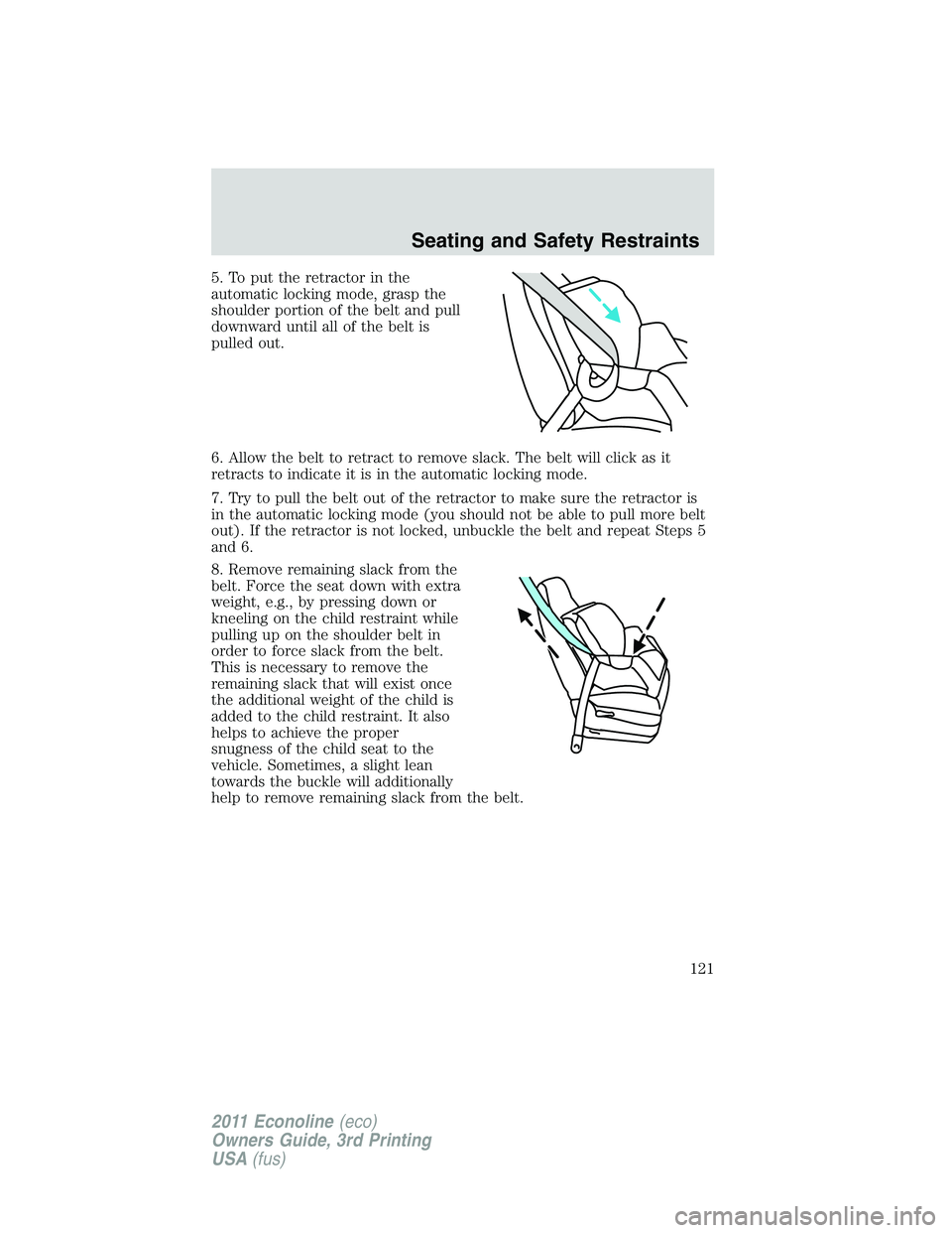 FORD E250 2011 Owners Manual 5. To put the retractor in the
automatic locking mode, grasp the
shoulder portion of the belt and pull
downward until all of the belt is
pulled out.
6. Allow the belt to retract to remove slack. The b FORD E250 2011 Owners Manual 5. To put the retractor in the
automatic locking mode, grasp the
shoulder portion of the belt and pull
downward until all of the belt is
pulled out.
6. Allow the belt to retract to remove slack. The b