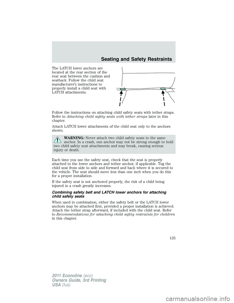FORD E250 2011 Owners Manual The LATCH lower anchors are
located at the rear section of the
rear seat between the cushion and
seatback. Follow the child seat
manufacturer’s instructions to
properly install a child seat with
LAT FORD E250 2011 Owners Manual The LATCH lower anchors are
located at the rear section of the
rear seat between the cushion and
seatback. Follow the child seat
manufacturer’s instructions to
properly install a child seat with
LAT