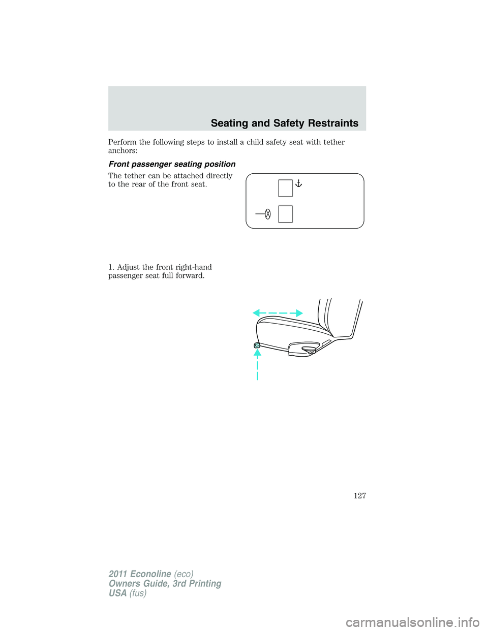 FORD E250 2011 Owners Manual Perform the following steps to install a child safety seat with tether
anchors:
Front passenger seating position
The tether can be attached directly
to the rear of the front seat.
1. Adjust the front FORD E250 2011 Owners Manual Perform the following steps to install a child safety seat with tether
anchors:
Front passenger seating position
The tether can be attached directly
to the rear of the front seat.
1. Adjust the front