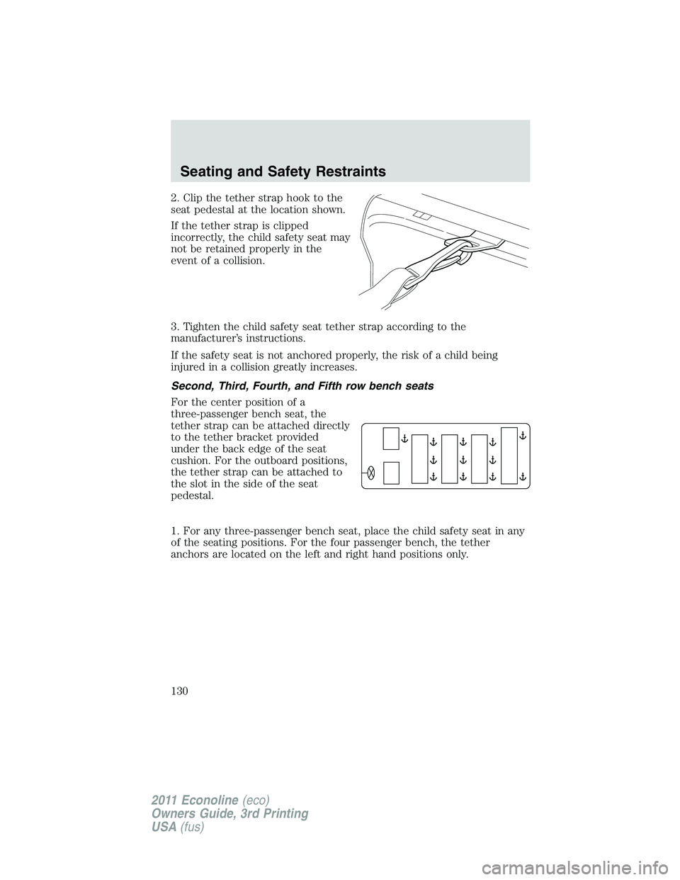 FORD E250 2011 Owners Manual 2. Clip the tether strap hook to the
seat pedestal at the location shown.
If the tether strap is clipped
incorrectly, the child safety seat may
not be retained properly in the
event of a collision.
3. FORD E250 2011 Owners Manual 2. Clip the tether strap hook to the
seat pedestal at the location shown.
If the tether strap is clipped
incorrectly, the child safety seat may
not be retained properly in the
event of a collision.
3.