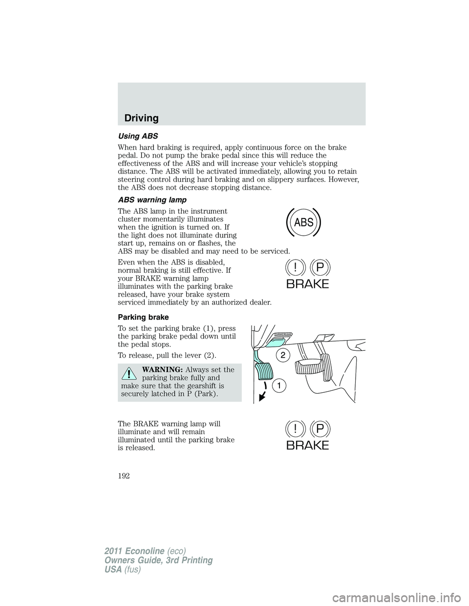 FORD E250 2011  Owners Manual Using ABS
When hard braking is required, apply continuous force on the brake
pedal. Do not pump the brake pedal since this will reduce the
effectiveness of the ABS and will increase your vehicle’s s