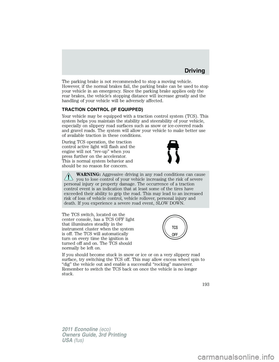 FORD E250 2011  Owners Manual The parking brake is not recommended to stop a moving vehicle.
However, if the normal brakes fail, the parking brake can be used to stop
your vehicle in an emergency. Since the parking brake applies o