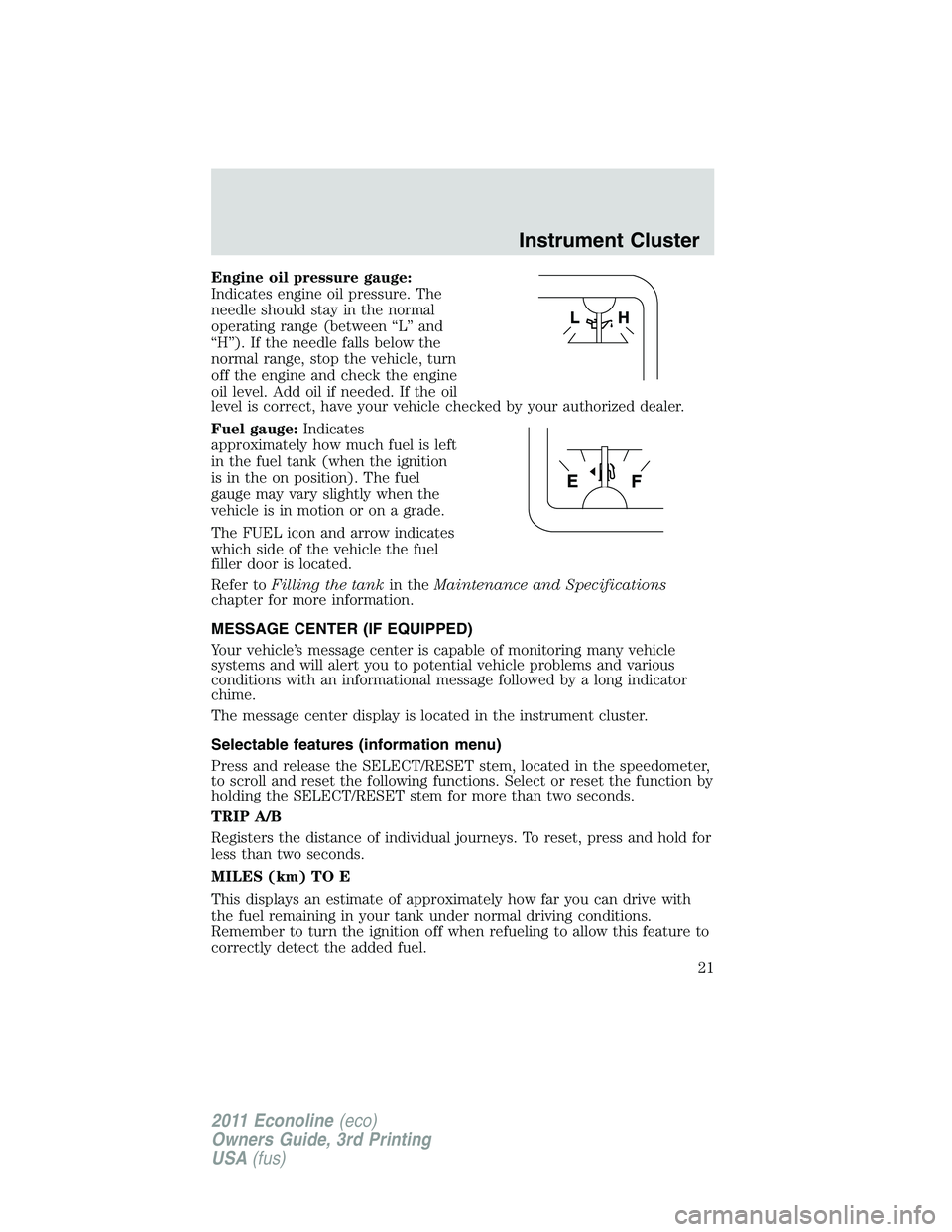 FORD E250 2011 Owners Manual Engine oil pressure gauge:
Indicates engine oil pressure. The
needle should stay in the normal
operating range (between “L” and
“H”). If the needle falls below the
normal range, stop the vehic FORD E250 2011 Owners Manual Engine oil pressure gauge:
Indicates engine oil pressure. The
needle should stay in the normal
operating range (between “L” and
“H”). If the needle falls below the
normal range, stop the vehic