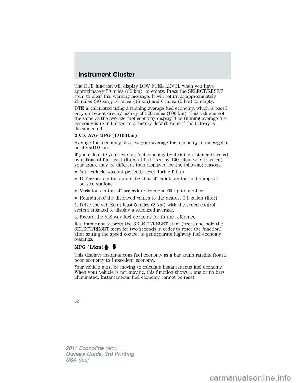 FORD E250 2011 Owners Manual The DTE function will display LOW FUEL LEVEL when you have
approximately 50 miles (80 km), to empty. Press the SELECT/RESET
stem to clear this warning message. It will return at approximately
25 miles FORD E250 2011 Owners Manual The DTE function will display LOW FUEL LEVEL when you have
approximately 50 miles (80 km), to empty. Press the SELECT/RESET
stem to clear this warning message. It will return at approximately
25 miles