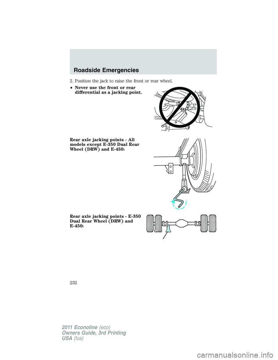FORD E250 2011 Owners Manual 2. Position the jack to raise the front or rear wheel.
•Never use the front or rear
differential as a jacking point.
Rear axle jacking points - All
models except E-350 Dual Rear
Wheel (DRW) and E-45 FORD E250 2011 Owners Manual 2. Position the jack to raise the front or rear wheel.
•Never use the front or rear
differential as a jacking point.
Rear axle jacking points - All
models except E-350 Dual Rear
Wheel (DRW) and E-45