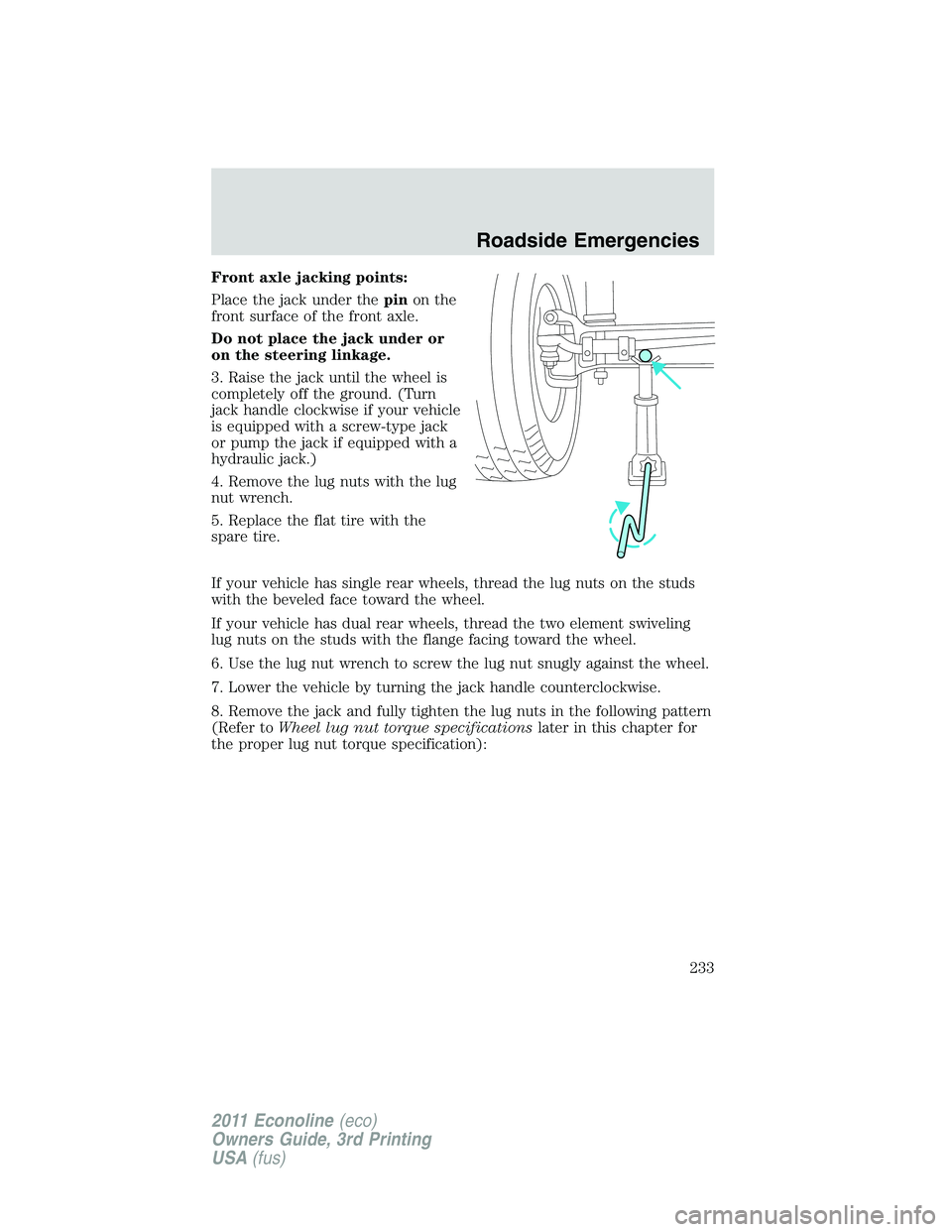 FORD E250 2011 Owners Manual Front axle jacking points:
Place the jack under thepinon the
front surface of the front axle.
Do not place the jack under or
on the steering linkage.
3. Raise the jack until the wheel is
completely of FORD E250 2011 Owners Manual Front axle jacking points:
Place the jack under thepinon the
front surface of the front axle.
Do not place the jack under or
on the steering linkage.
3. Raise the jack until the wheel is
completely of