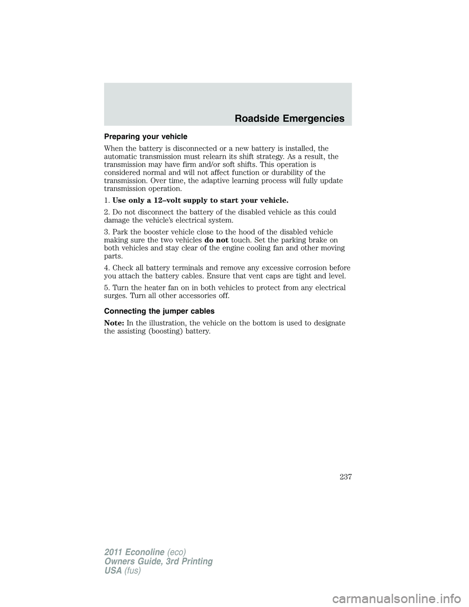 FORD E250 2011 Owners Manual Preparing your vehicle
When the battery is disconnected or a new battery is installed, the
automatic transmission must relearn its shift strategy. As a result, the
transmission may have firm and/or so FORD E250 2011 Owners Manual Preparing your vehicle
When the battery is disconnected or a new battery is installed, the
automatic transmission must relearn its shift strategy. As a result, the
transmission may have firm and/or so