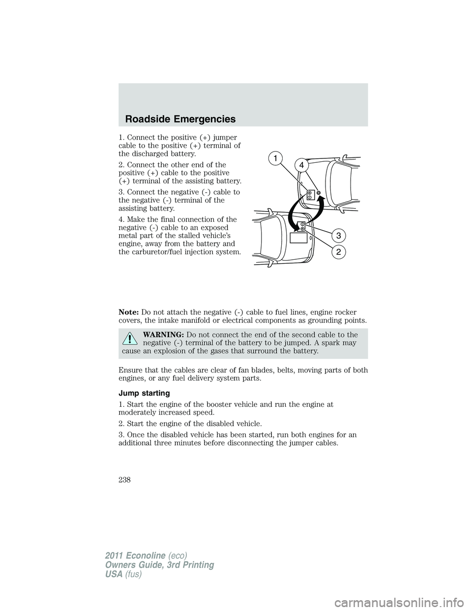 FORD E250 2011 Owners Manual 1. Connect the positive (+) jumper
cable to the positive (+) terminal of
the discharged battery.
2. Connect the other end of the
positive (+) cable to the positive
(+) terminal of the assisting batter FORD E250 2011 Owners Manual 1. Connect the positive (+) jumper
cable to the positive (+) terminal of
the discharged battery.
2. Connect the other end of the
positive (+) cable to the positive
(+) terminal of the assisting batter