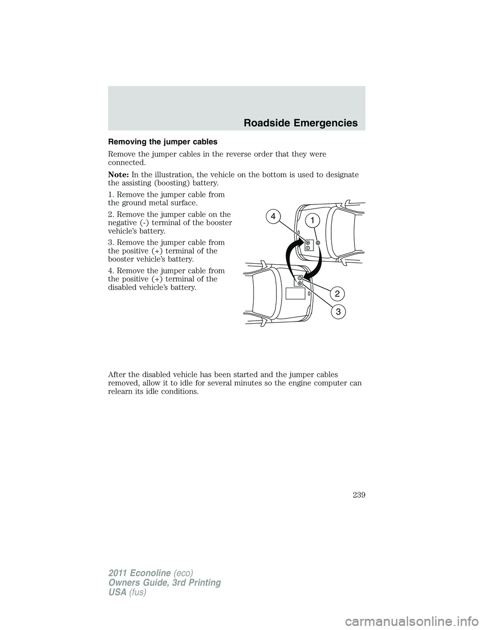 FORD E250 2011 Owners Manual Removing the jumper cables
Remove the jumper cables in the reverse order that they were
connected.
Note:In the illustration, the vehicle on the bottom is used to designate
the assisting (boosting) bat FORD E250 2011 Owners Manual Removing the jumper cables
Remove the jumper cables in the reverse order that they were
connected.
Note:In the illustration, the vehicle on the bottom is used to designate
the assisting (boosting) bat