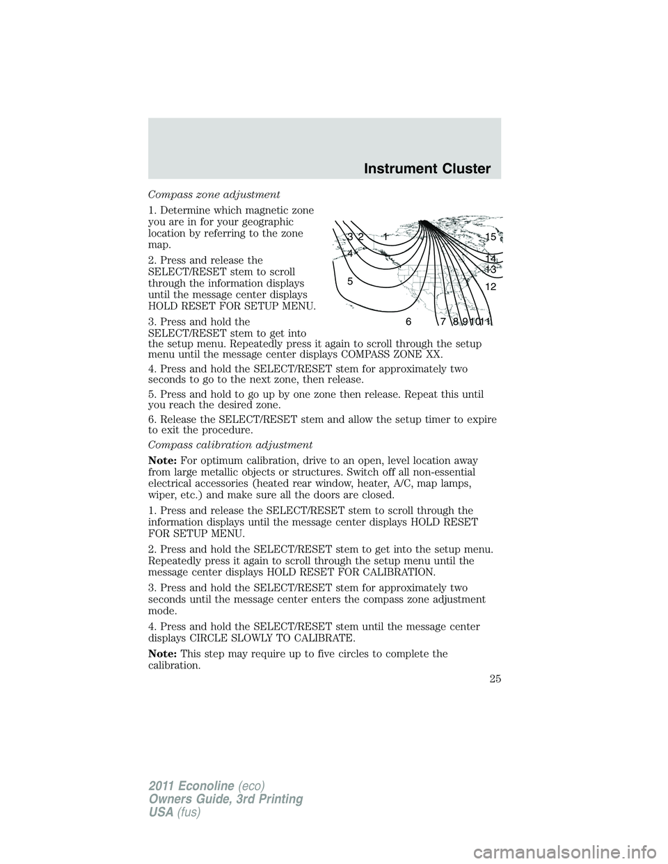 FORD E250 2011 Owners Manual Compass zone adjustment
1. Determine which magnetic zone
you are in for your geographic
location by referring to the zone
map.
2. Press and release the
SELECT/RESET stem to scroll
through the informat FORD E250 2011 Owners Manual Compass zone adjustment
1. Determine which magnetic zone
you are in for your geographic
location by referring to the zone
map.
2. Press and release the
SELECT/RESET stem to scroll
through the informat