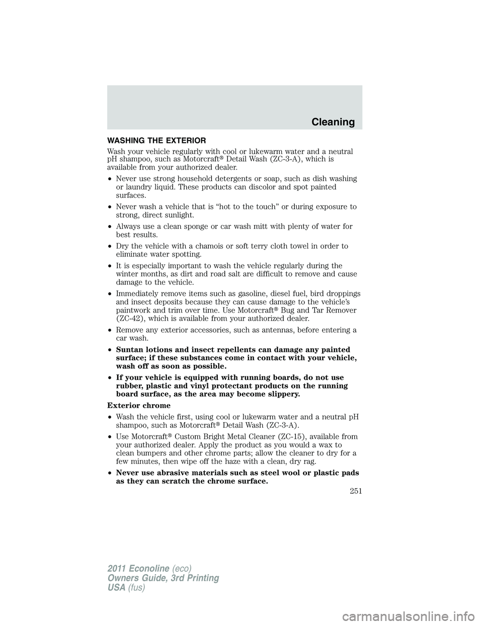 FORD E250 2011  Owners Manual WASHING THE EXTERIOR
Wash your vehicle regularly with cool or lukewarm water and a neutral
pH shampoo, such as MotorcraftDetail Wash (ZC-3-A), which is
available from your authorized dealer.
•Never