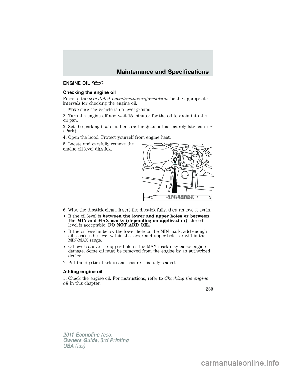 FORD E250 2011  Owners Manual ENGINE OIL
Checking the engine oil
Refer to thescheduled maintenance informationfor the appropriate
intervals for checking the engine oil.
1. Make sure the vehicle is on level ground.
2. Turn the engi