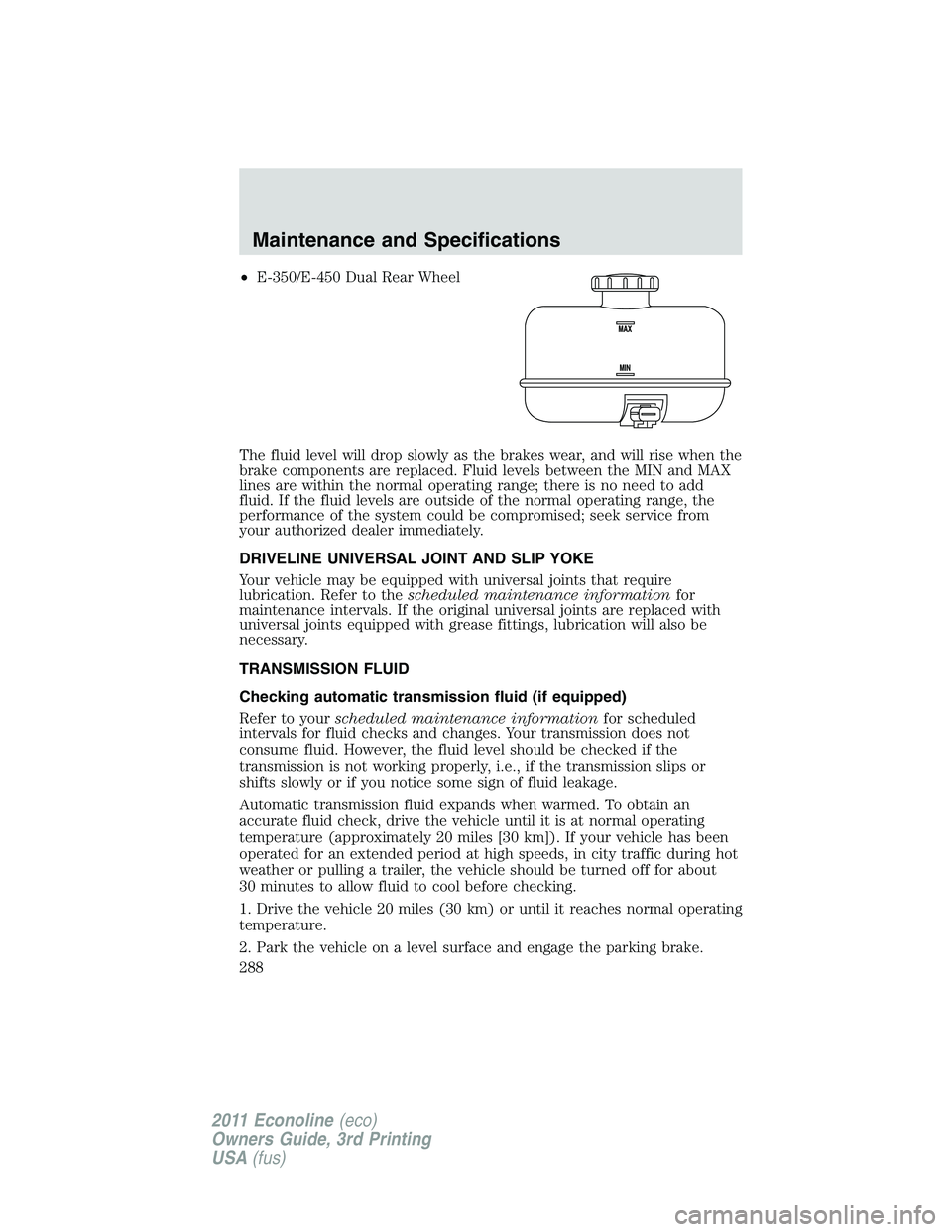 FORD E250 2011 Owners Manual •E-350/E-450 Dual Rear Wheel
The fluid level will drop slowly as the brakes wear, and will rise when the
brake components are replaced. Fluid levels between the MIN and MAX
lines are within the norm FORD E250 2011 Owners Manual •E-350/E-450 Dual Rear Wheel
The fluid level will drop slowly as the brakes wear, and will rise when the
brake components are replaced. Fluid levels between the MIN and MAX
lines are within the norm