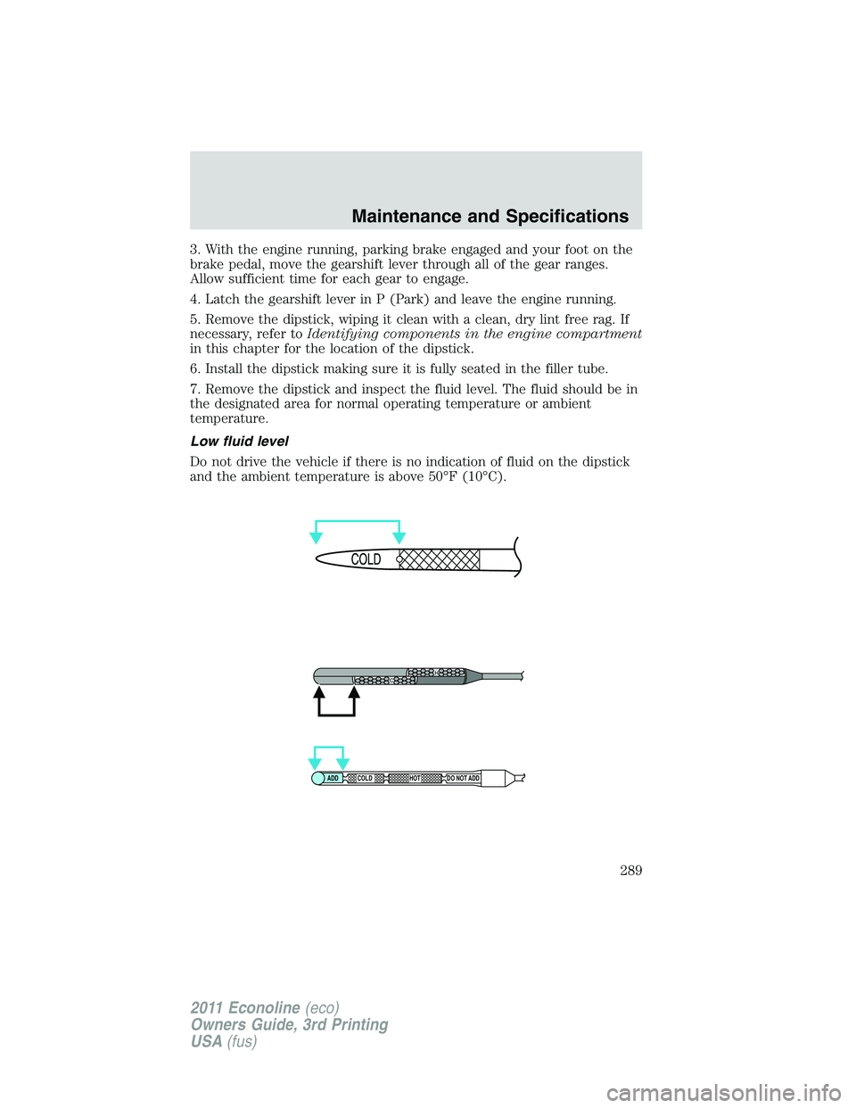 FORD E250 2011 Owners Manual 3. With the engine running, parking brake engaged and your foot on the
brake pedal, move the gearshift lever through all of the gear ranges.
Allow sufficient time for each gear to engage.
4. Latch the FORD E250 2011 Owners Manual 3. With the engine running, parking brake engaged and your foot on the
brake pedal, move the gearshift lever through all of the gear ranges.
Allow sufficient time for each gear to engage.
4. Latch the