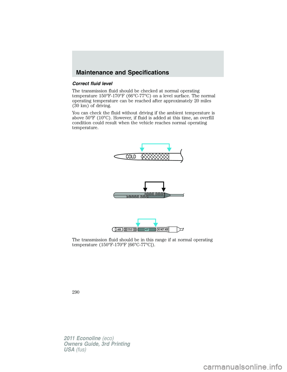 FORD E250 2011 Owners Manual Correct fluid level
The transmission fluid should be checked at normal operating
temperature 150°F-170°F (66°C-77°C) on a level surface. The normal
operating temperature can be reached after appro FORD E250 2011 Owners Manual Correct fluid level
The transmission fluid should be checked at normal operating
temperature 150°F-170°F (66°C-77°C) on a level surface. The normal
operating temperature can be reached after appro