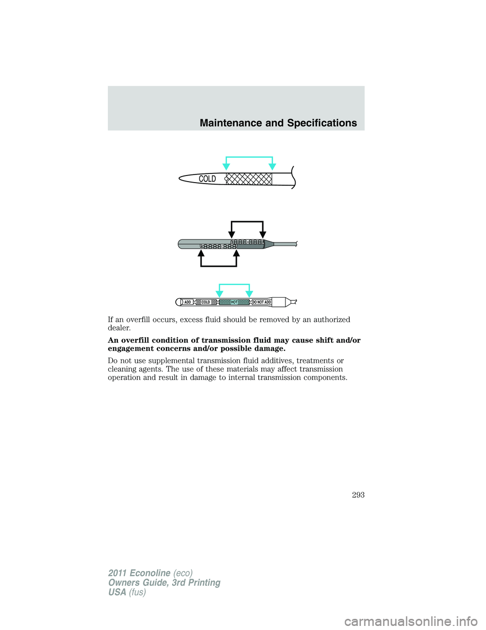 FORD E250 2011  Owners Manual If an overfill occurs, excess fluid should be removed by an authorized
dealer.
An overfill condition of transmission fluid may cause shift and/or
engagement concerns and/or possible damage.
Do not use
