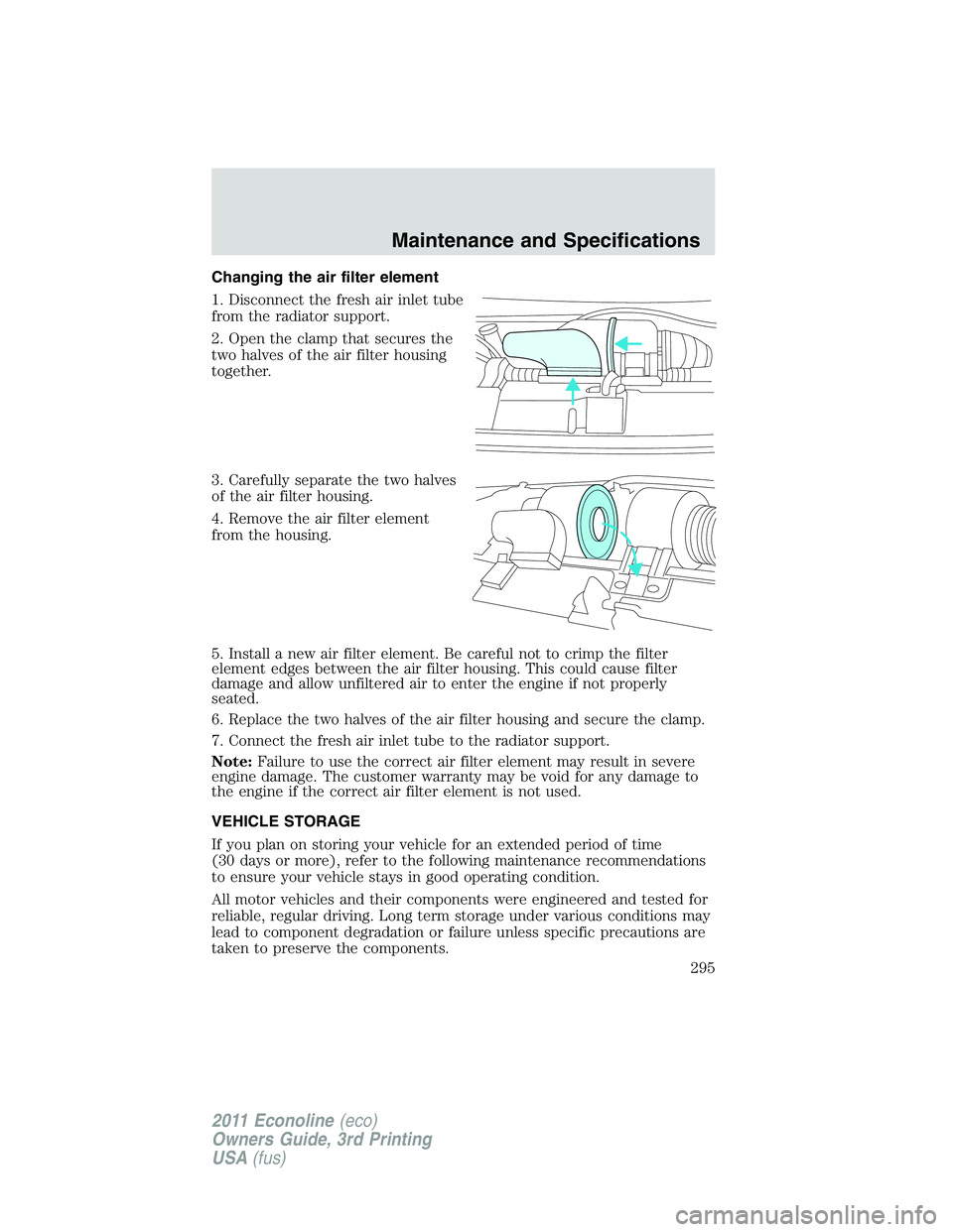 FORD E250 2011  Owners Manual Changing the air filter element
1. Disconnect the fresh air inlet tube
from the radiator support.
2. Open the clamp that secures the
two halves of the air filter housing
together.
3. Carefully separat