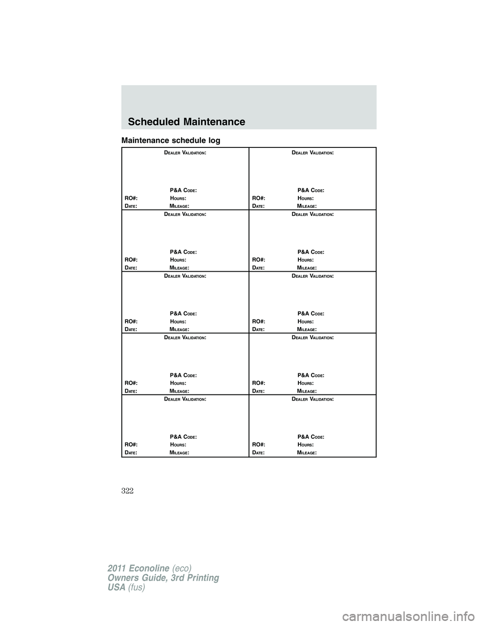 FORD E250 2011  Owners Manual Maintenance schedule log
DEALERVALIDATION:
P&A C
ODE:
RO#: HOURS:
DAT E:MILEAGE:D
EALERVALIDATION:
P&A C
ODE:
RO#: HOURS:
DAT E:MILEAGE:
D
EALERVALIDATION:
P&A C
ODE:
RO#: HOURS:
DAT E:MILEAGE:D
EALER