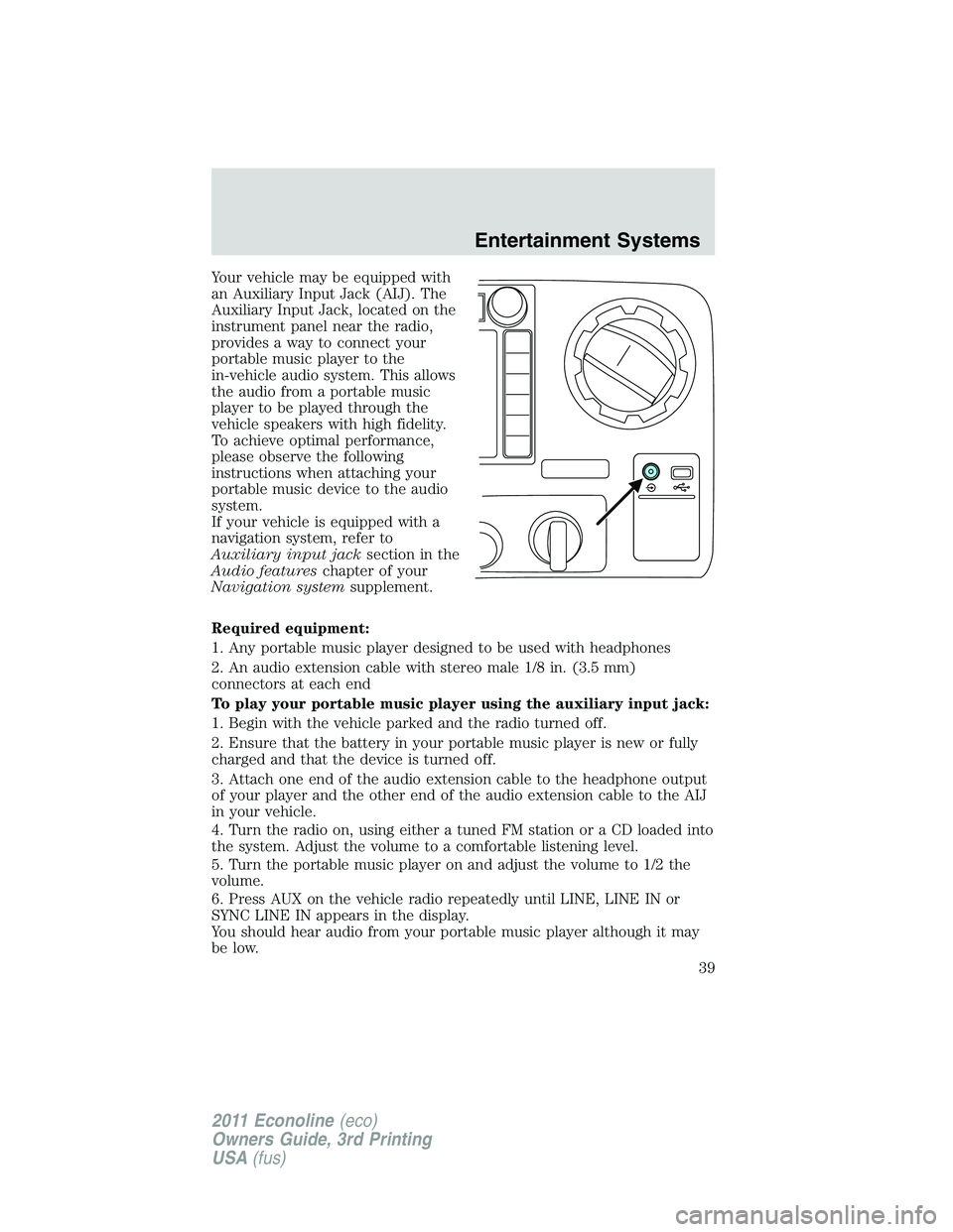FORD E250 2011  Owners Manual Your vehicle may be equipped with
an Auxiliary Input Jack (AIJ). The
Auxiliary Input Jack, located on the
instrument panel near the radio,
provides a way to connect your
portable music player to the
i