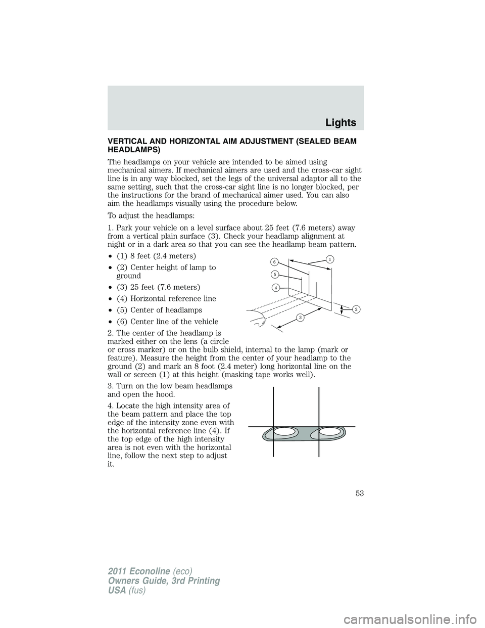 FORD E250 2011 Workshop Manual VERTICAL AND HORIZONTAL AIM ADJUSTMENT (SEALED BEAM
HEADLAMPS)
The headlamps on your vehicle are intended to be aimed using
mechanical aimers. If mechanical aimers are used and the cross-car sight
lin FORD E250 2011 Workshop Manual VERTICAL AND HORIZONTAL AIM ADJUSTMENT (SEALED BEAM
HEADLAMPS)
The headlamps on your vehicle are intended to be aimed using
mechanical aimers. If mechanical aimers are used and the cross-car sight
lin