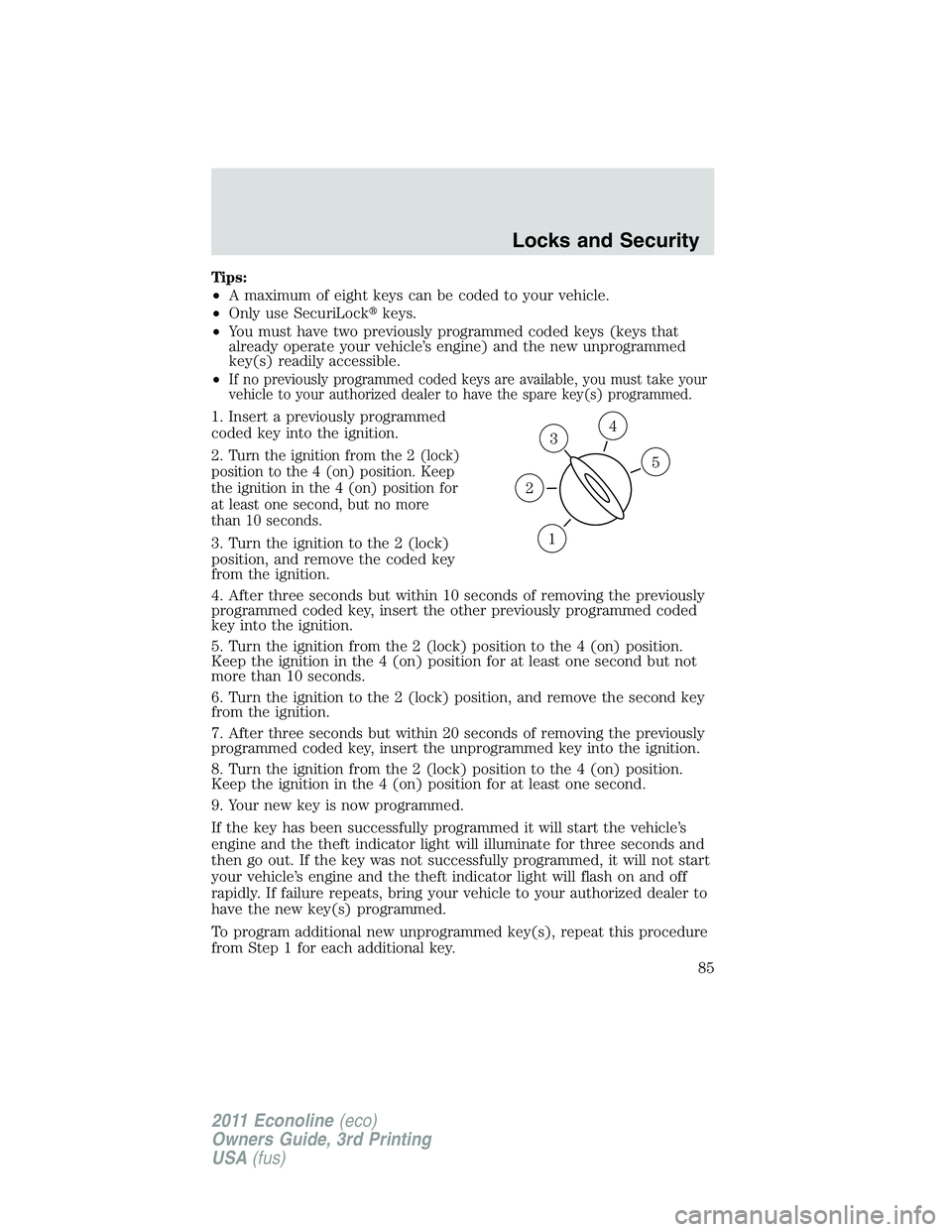 FORD E250 2011 Manual Online Tips:
•A maximum of eight keys can be coded to your vehicle.
•Only use SecuriLockkeys.
•You must have two previously programmed coded keys (keys that
already operate your vehicle’s engine) an