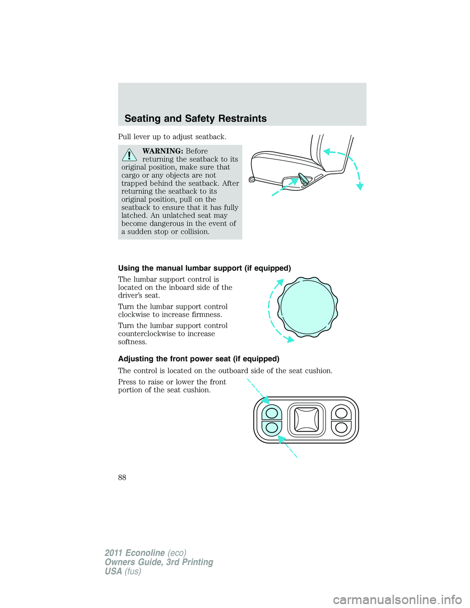 FORD E250 2011 Manual Online Pull lever up to adjust seatback.
WARNING:Before
returning the seatback to its
original position, make sure that
cargo or any objects are not
trapped behind the seatback. After
returning the seatback 