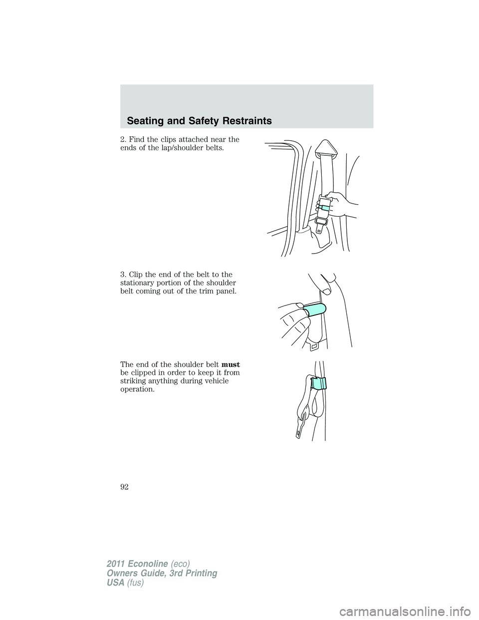 FORD E250 2011 Owners Manual 2. Find the clips attached near the
ends of the lap/shoulder belts.
3. Clip the end of the belt to the
stationary portion of the shoulder
belt coming out of the trim panel.
The end of the shoulder bel FORD E250 2011 Owners Manual 2. Find the clips attached near the
ends of the lap/shoulder belts.
3. Clip the end of the belt to the
stationary portion of the shoulder
belt coming out of the trim panel.
The end of the shoulder bel