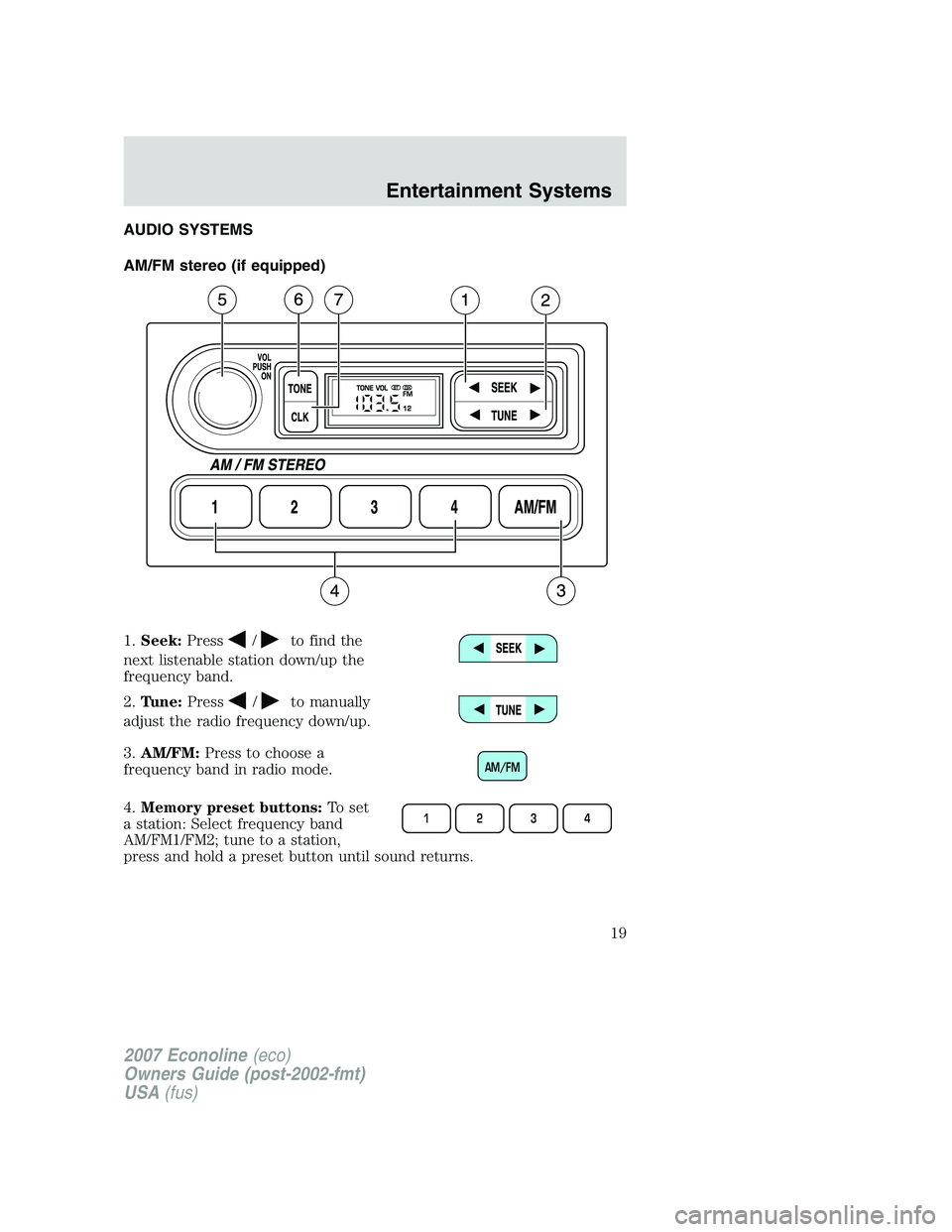 FORD E350 2007 User Guide AUDIO SYSTEMS
AM/FM stereo (if equipped)
1.Seek:Press
/to find the
next listenable station down/up the
frequency band.
2.Tune:Press
/to manually
adjust the radio frequency down/up.
3.AM/FM:Press to ch