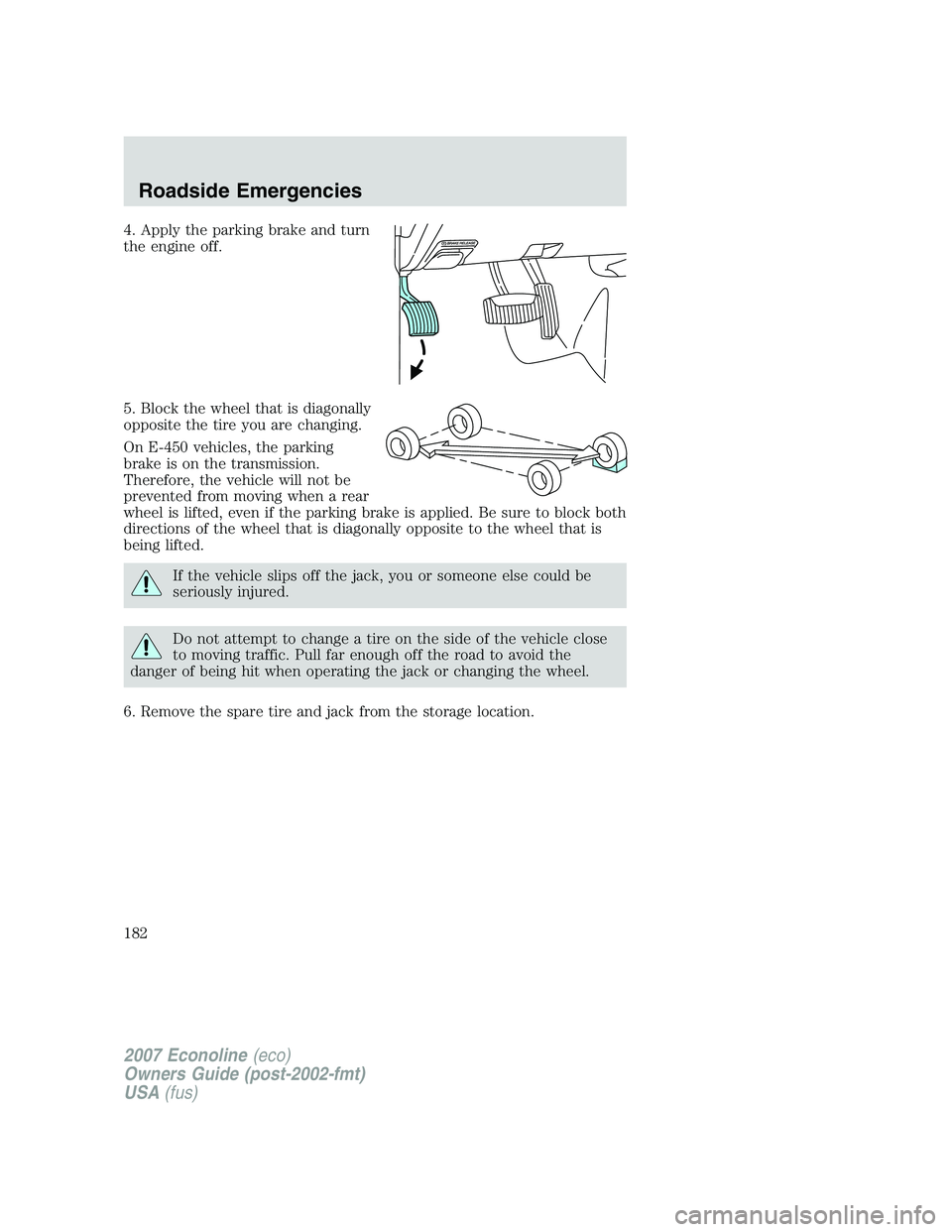 FORD E350 2007  Owners Manual 4. Apply the parking brake and turn
the engine off.
5. Block the wheel that is diagonally
opposite the tire you are changing.
On E-450 vehicles, the parking
brake is on the transmission.
Therefore, th