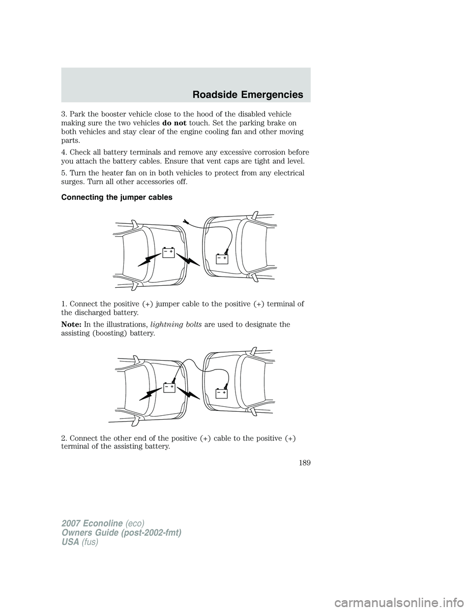 FORD E350 2007  Owners Manual 3. Park the booster vehicle close to the hood of the disabled vehicle
making sure the two vehiclesdo nottouch. Set the parking brake on
both vehicles and stay clear of the engine cooling fan and other