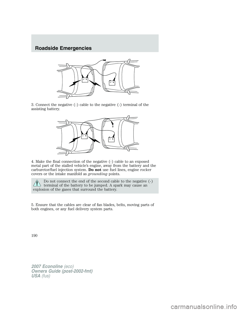 FORD E350 2007  Owners Manual 3. Connect the negative (-) cable to the negative (-) terminal of the
assisting battery.
4. Make the final connection of the negative (-) cable to an exposed
metal part of the stalled vehicle’s engi
