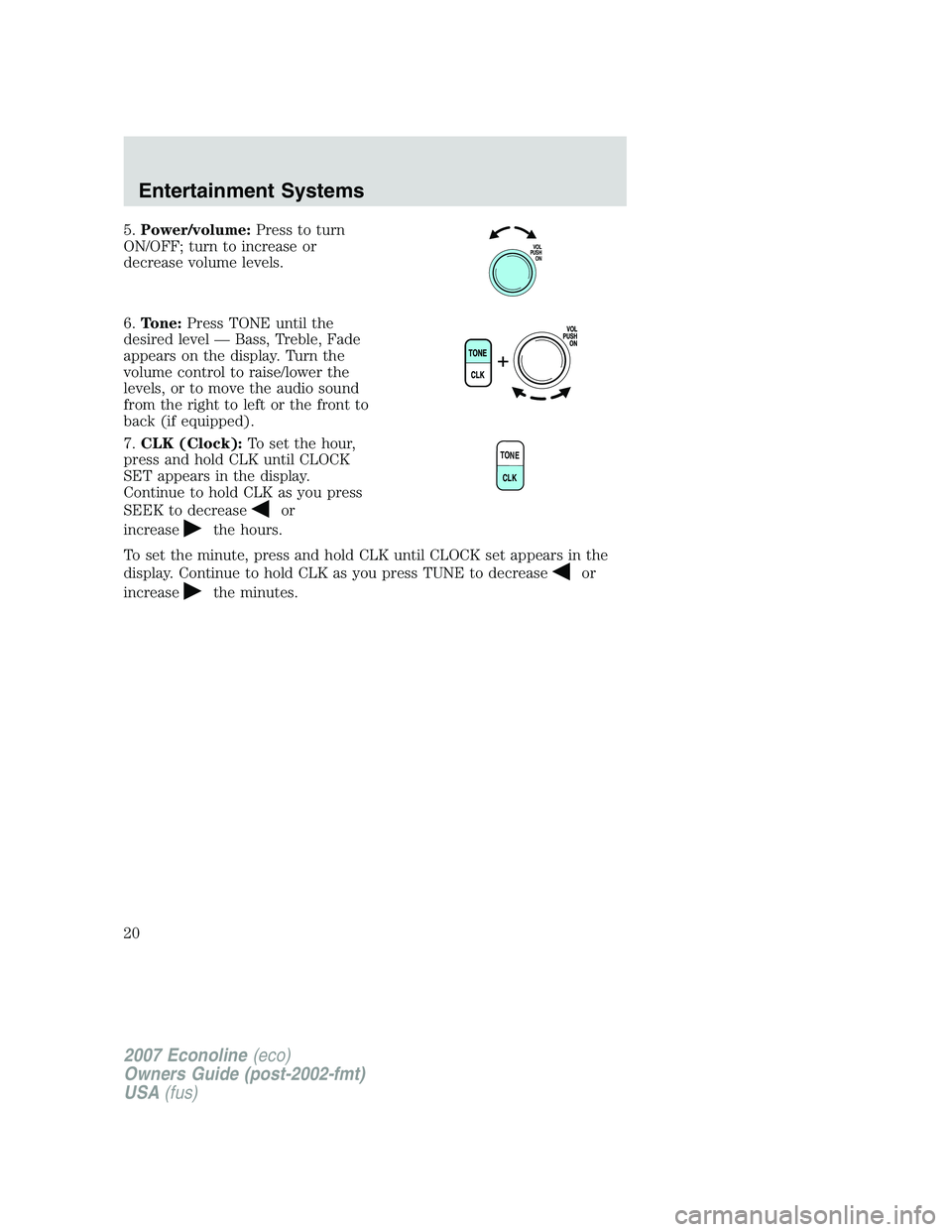 FORD E350 2007 User Guide 5.Power/volume:Press to turn
ON/OFF; turn to increase or
decrease volume levels.
6.Tone:Press TONE until the
desired level — Bass, Treble, Fade
appears on the display. Turn the
volume control to rai