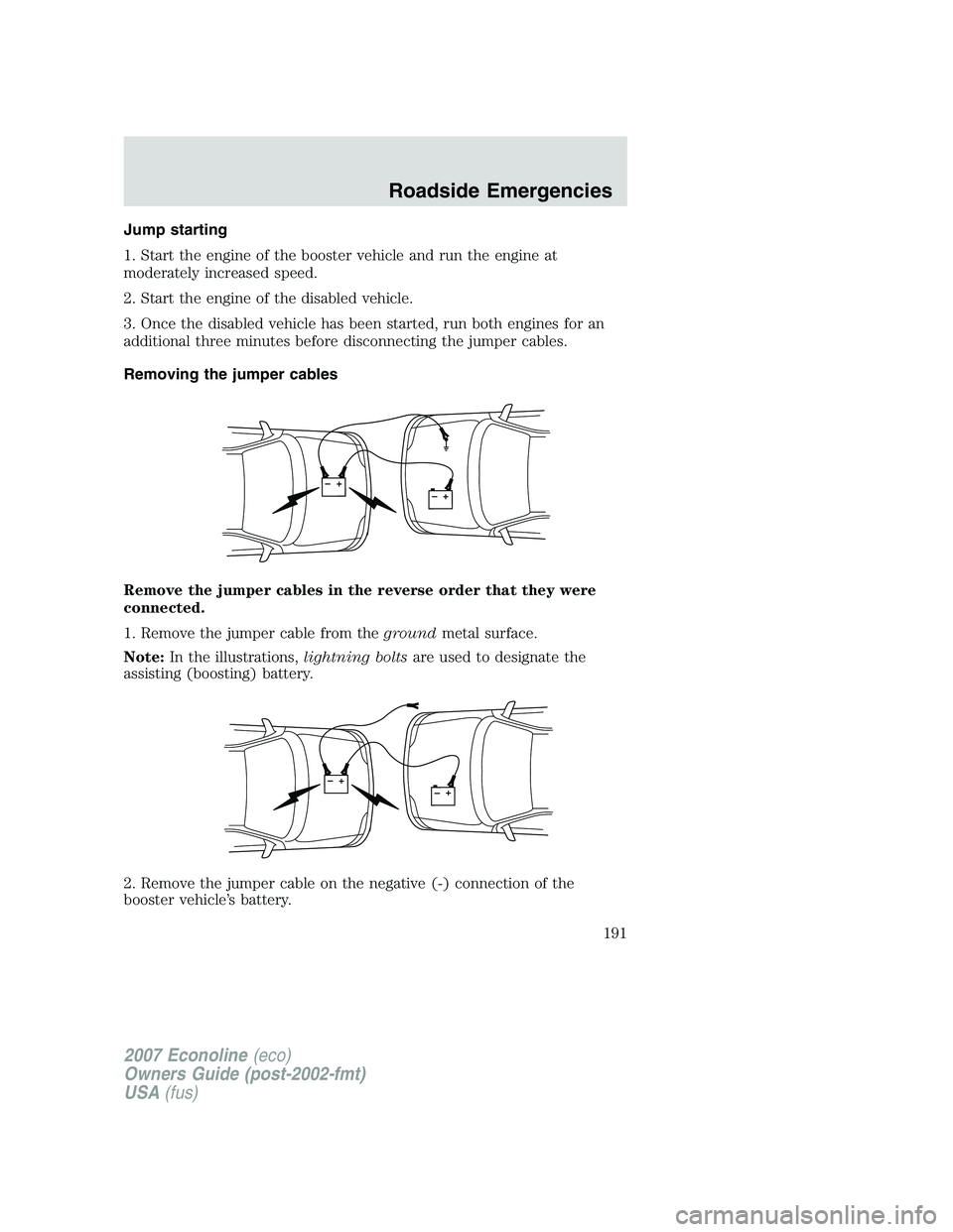 FORD E350 2007 Owners Manual Jump starting
1. Start the engine of the booster vehicle and run the engine at
moderately increased speed.
2. Start the engine of the disabled vehicle.
3. Once the disabled vehicle has been started, r FORD E350 2007 Owners Manual Jump starting
1. Start the engine of the booster vehicle and run the engine at
moderately increased speed.
2. Start the engine of the disabled vehicle.
3. Once the disabled vehicle has been started, r