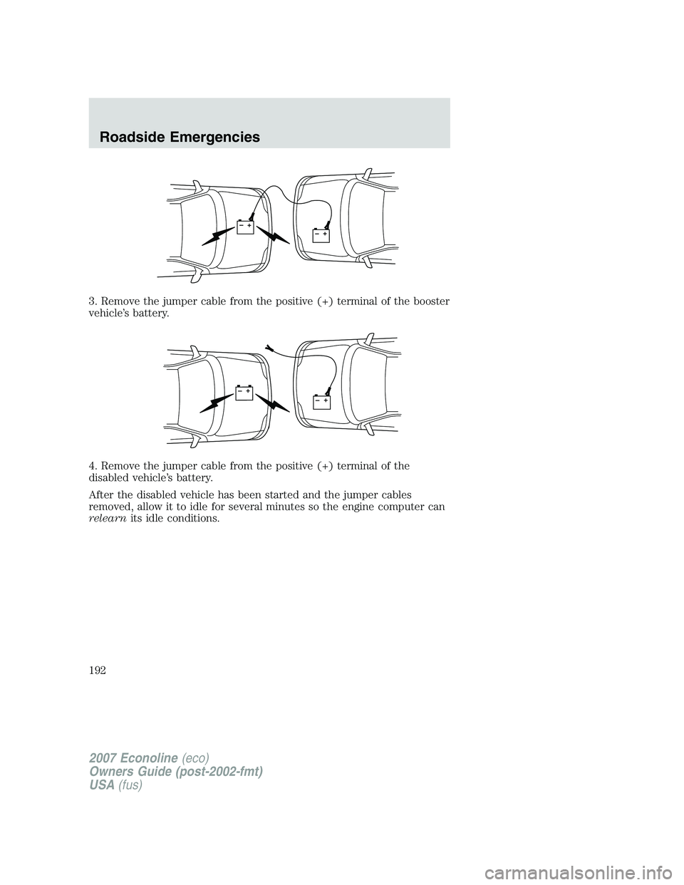 FORD E350 2007 Owners Manual 3. Remove the jumper cable from the positive (+) terminal of the booster
vehicle’s battery.
4. Remove the jumper cable from the positive (+) terminal of the
disabled vehicle’s battery.
After the d FORD E350 2007 Owners Manual 3. Remove the jumper cable from the positive (+) terminal of the booster
vehicle’s battery.
4. Remove the jumper cable from the positive (+) terminal of the
disabled vehicle’s battery.
After the d
