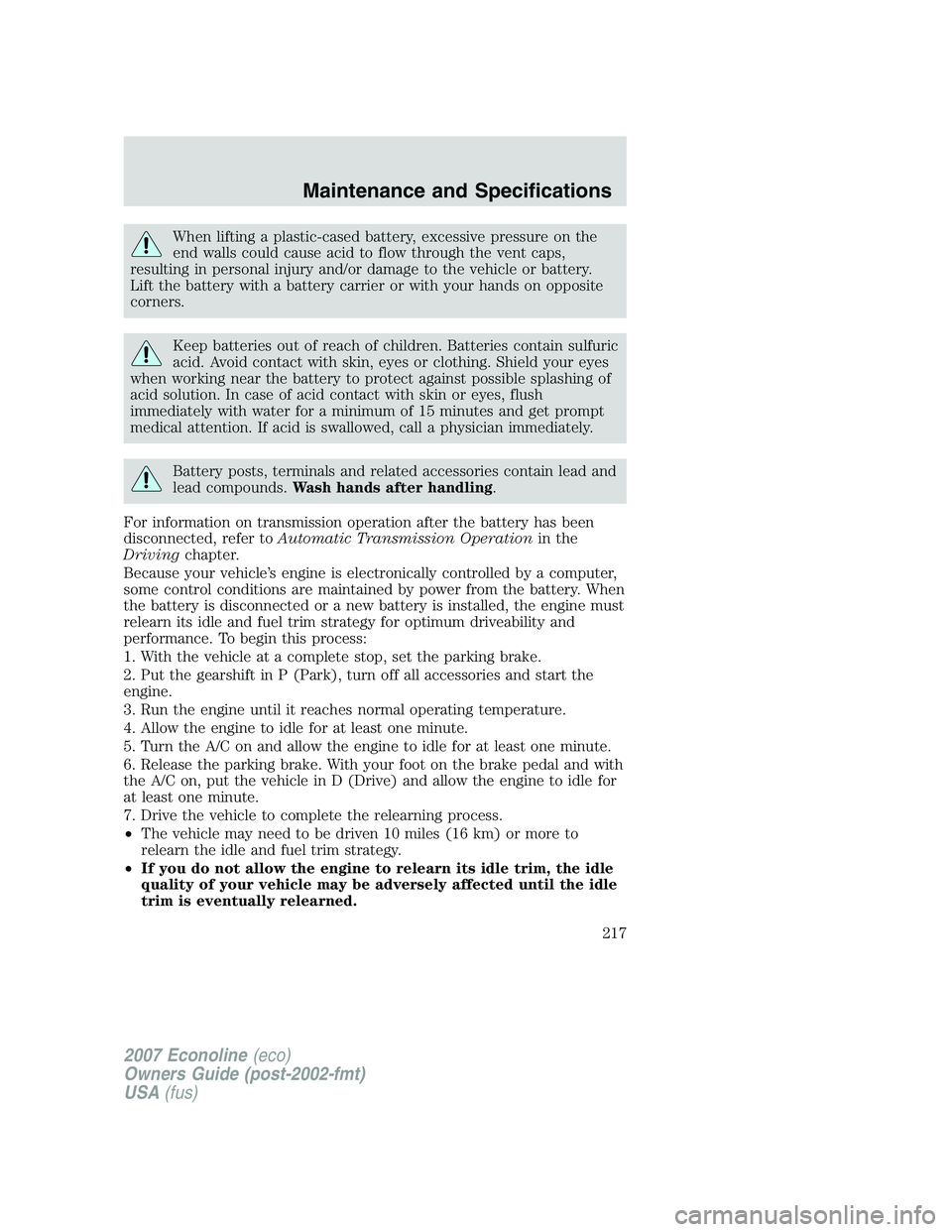 FORD E350 2007 Owners Manual When lifting a plastic-cased battery, excessive pressure on the
end walls could cause acid to flow through the vent caps,
resulting in personal injury and/or damage to the vehicle or battery.
Lift the FORD E350 2007 Owners Manual When lifting a plastic-cased battery, excessive pressure on the
end walls could cause acid to flow through the vent caps,
resulting in personal injury and/or damage to the vehicle or battery.
Lift the